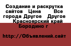 Создание и раскрутка сайтов › Цена ­ 1 - Все города Другое » Другое   . Красноярский край,Бородино г.